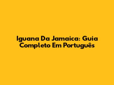 Iguana Da Jamaica: Guia Completo Em Português