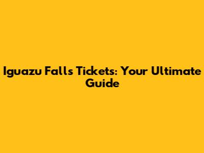 Iguazu Falls Tickets: Your Ultimate Guide