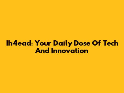 Ih4ead: Your Daily Dose Of Tech And Innovation