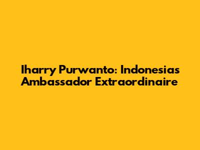Iharry Purwanto: Indonesia's Ambassador Extraordinaire