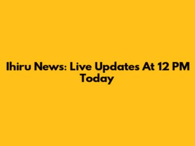 Ihiru News: Live Updates At 12 PM Today