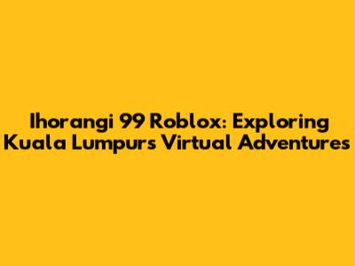 Ihorangi 99 Roblox: Exploring Kuala Lumpur's Virtual Adventures