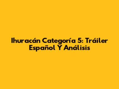 Ihuracán Categoría 5: Tráiler Español Y Análisis