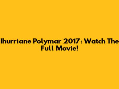 Ihurriane Polymar 2017: Watch The Full Movie!