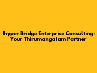 Ihyper Bridge Enterprise Consulting: Your Thirumangalam Partner