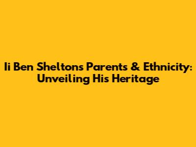 Ii Ben Shelton's Parents & Ethnicity: Unveiling His Heritage