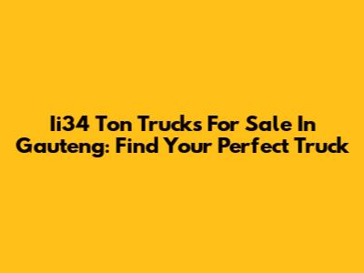 Ii34 Ton Trucks For Sale In Gauteng: Find Your Perfect Truck
