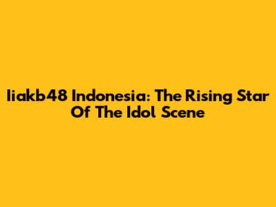 Iiakb48 Indonesia: The Rising Star Of The Idol Scene