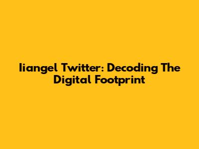 Iiangel Twitter: Decoding The Digital Footprint