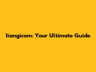 Iiangicom: Your Ultimate Guide