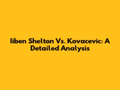 Iiben Shelton Vs. Kovacevic: A Detailed Analysis