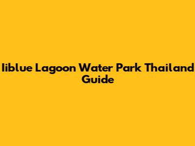 Iiblue Lagoon Water Park Thailand Guide
