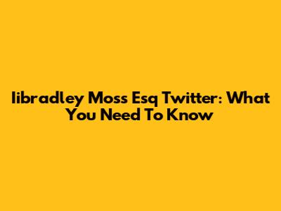 Iibradley Moss Esq Twitter: What You Need To Know