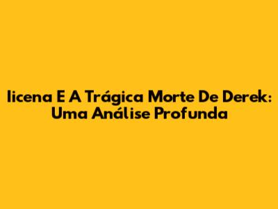 Iicena E A Trágica Morte De Derek: Uma Análise Profunda