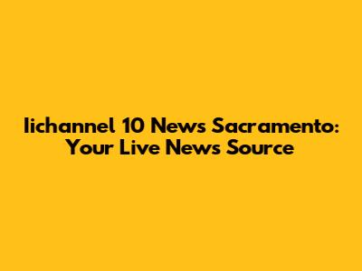 Iichannel 10 News Sacramento: Your Live News Source