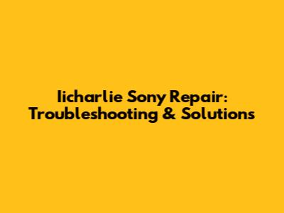 Iicharlie Sony Repair: Troubleshooting & Solutions