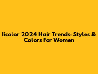 Iicolor 2024 Hair Trends: Styles & Colors For Women