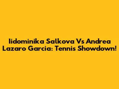 Iidominika Salkova Vs Andrea Lazaro Garcia: Tennis Showdown!