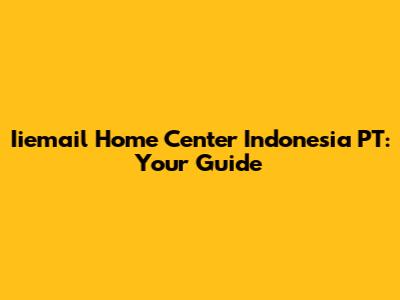 Iiemail Home Center Indonesia PT: Your Guide