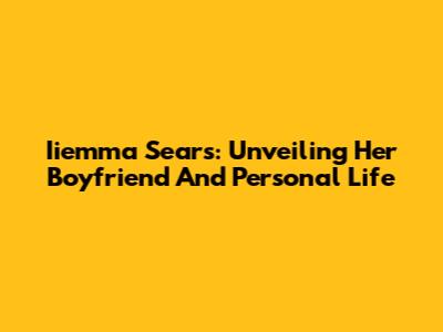 Iiemma Sears: Unveiling Her Boyfriend And Personal Life