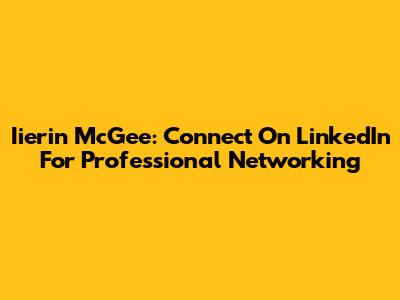 Iierin McGee: Connect On LinkedIn For Professional Networking
