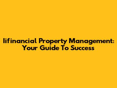 Iifinancial Property Management: Your Guide To Success