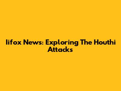 Iifox News: Exploring The Houthi Attacks