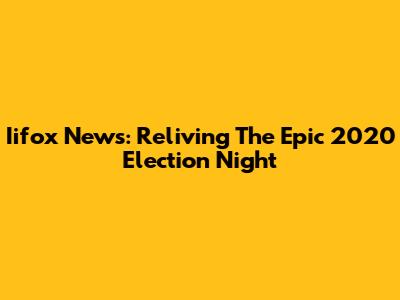Iifox News: Reliving The Epic 2020 Election Night