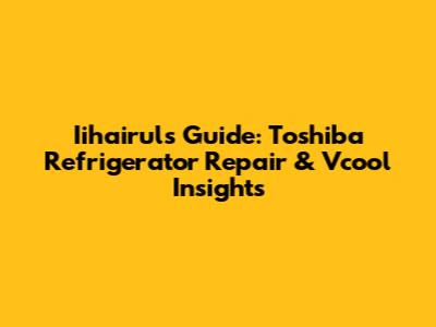 Iihairul's Guide: Toshiba Refrigerator Repair & Vcool Insights