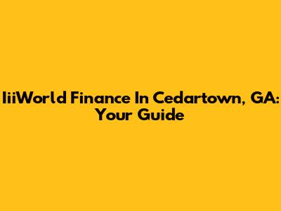 IiiWorld Finance In Cedartown, GA: Your Guide