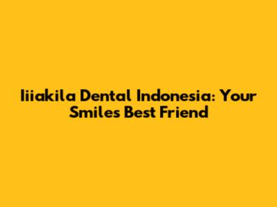 Iiiakila Dental Indonesia: Your Smile's Best Friend