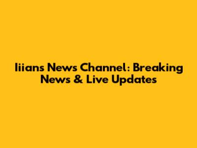 Iiians News Channel: Breaking News & Live Updates