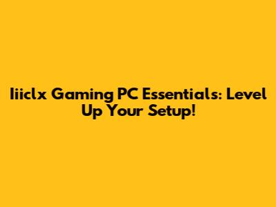 Iiiclx Gaming PC Essentials: Level Up Your Setup!