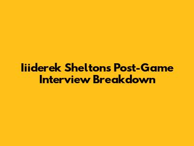 Iiiderek Shelton's Post-Game Interview Breakdown