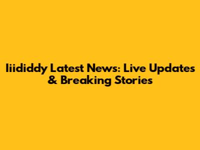 Iiididdy Latest News: Live Updates & Breaking Stories