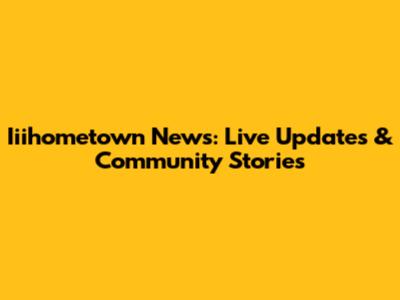 Iiihometown News: Live Updates & Community Stories