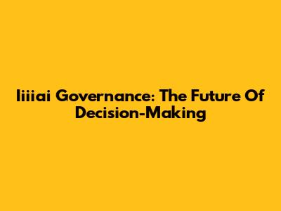 Iiiiai Governance: The Future Of Decision-Making