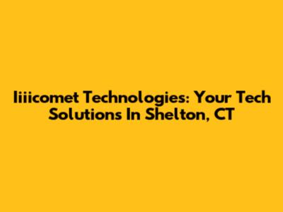 Iiiicomet Technologies: Your Tech Solutions In Shelton, CT