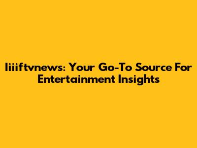 Iiiiftvnews: Your Go-To Source For Entertainment Insights