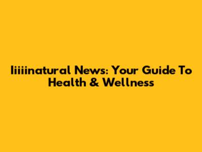 Iiiiinatural News: Your Guide To Health & Wellness