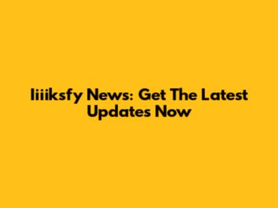 Iiiiksfy News: Get The Latest Updates Now