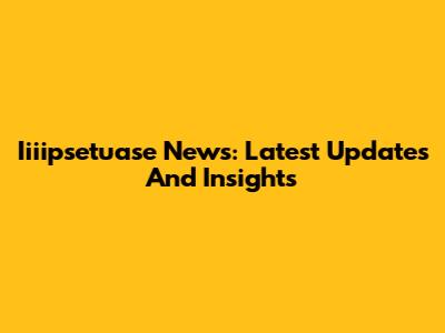 Iiiipsetuase News: Latest Updates And Insights
