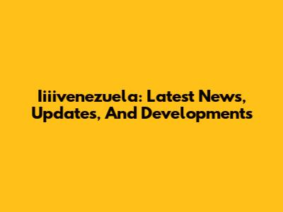 Iiiivenezuela: Latest News, Updates, And Developments