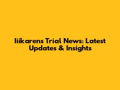 Iiikaren's Trial News: Latest Updates & Insights