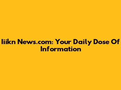 Iiikn News.com: Your Daily Dose Of Information