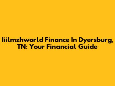 Iiilmzhworld Finance In Dyersburg, TN: Your Financial Guide