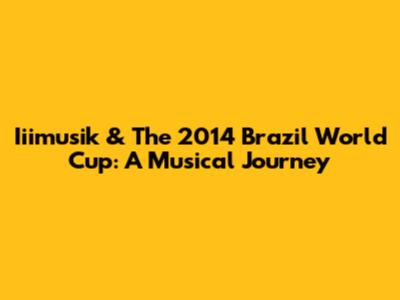 Iiimusik & The 2014 Brazil World Cup: A Musical Journey