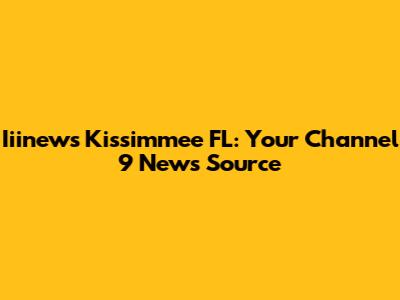 Iiinews Kissimmee FL: Your Channel 9 News Source