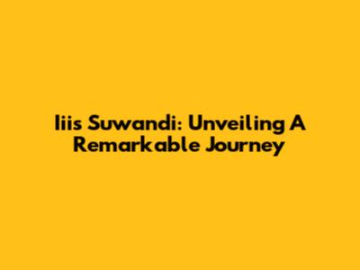 Iiis Suwandi: Unveiling A Remarkable Journey