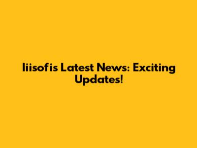 Iiisofi's Latest News: Exciting Updates!